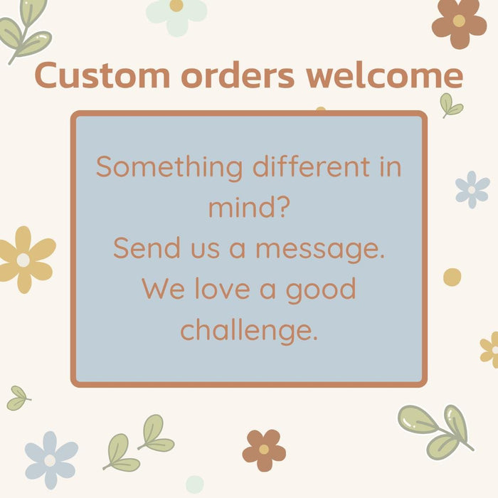 Custom orders welcome: send a message if you have something different in mind