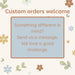 Custom orders welcome: send a message if you have something different in mind
