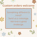 Custom orders welcome: send a message if you have something different in mind